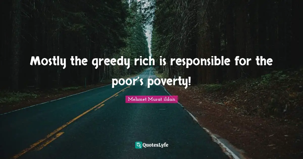 Mehmet Murat ildan Quotes: Mostly the greedy rich is responsible for the poor’s poverty!