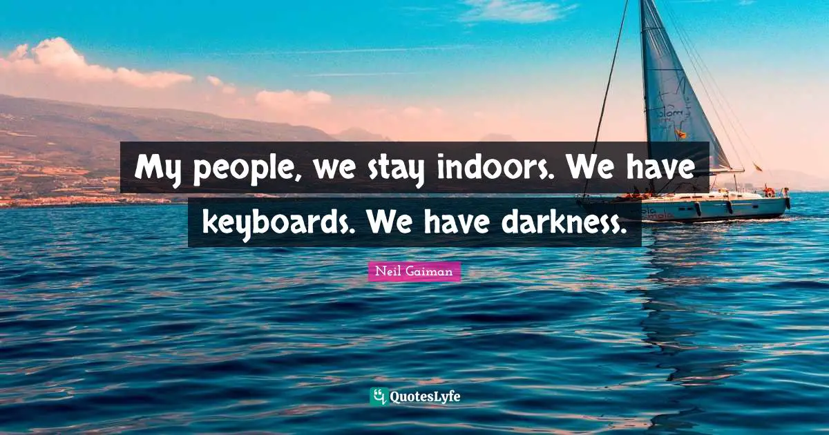 My people, we stay indoors. We have keyboards. We have darkness.