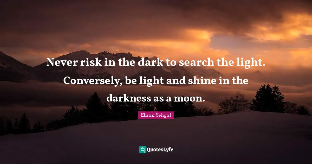 Never risk in the dark to search the light. Conversely, be light and shine in the darkness as a moon.