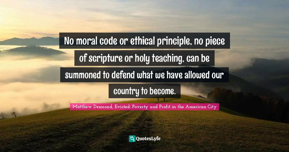 No moral code or ethical principle, no piece of scripture or holy teaching, can be summoned to defend what we have allowed our country to become.