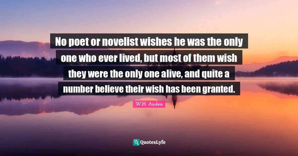 No poet or novelist wishes he was the only one who ever lived, but most of them wish they were the only one alive, and quite a number believe their wish has been granted.
