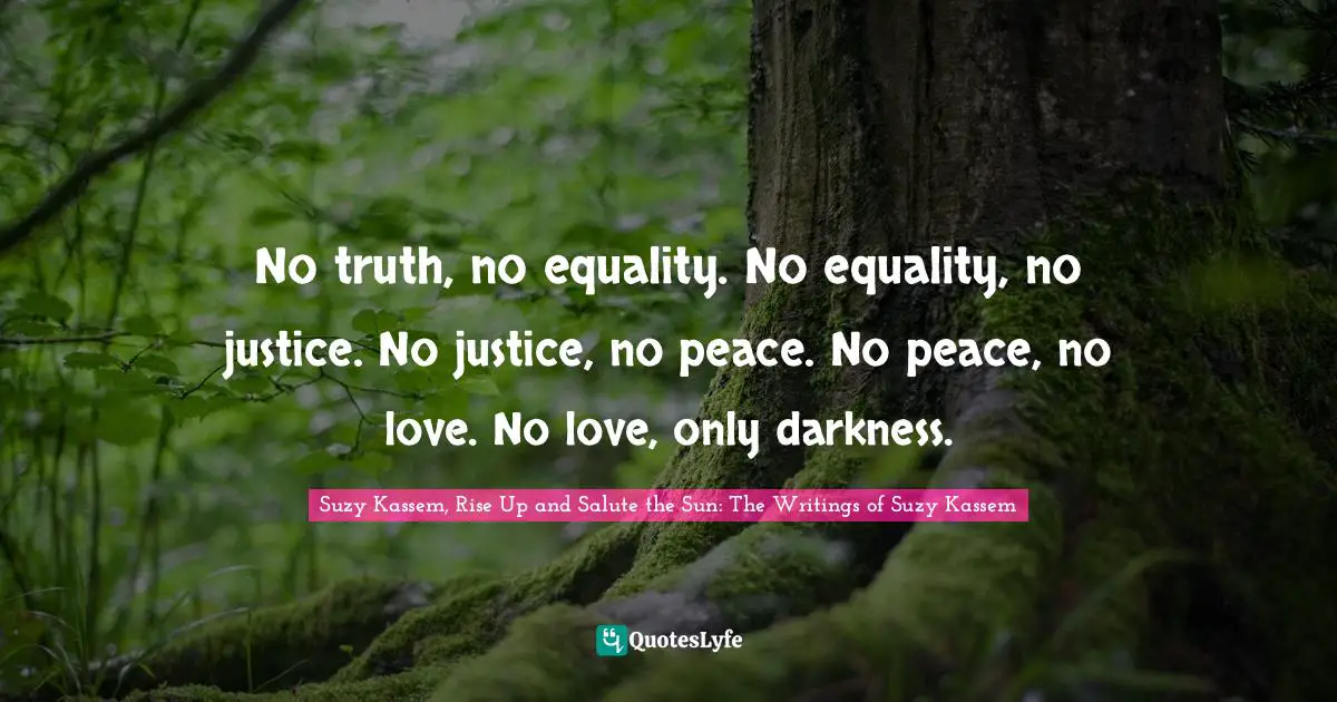 No truth, no equality. No equality, no justice. No justice, no peace. No peace, no love. No love, only darkness.