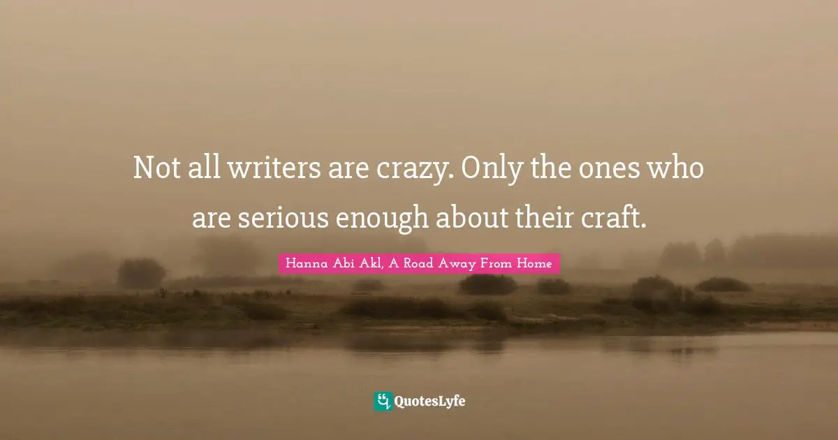 Not all writers are crazy. Only the ones who are serious enough about their craft.