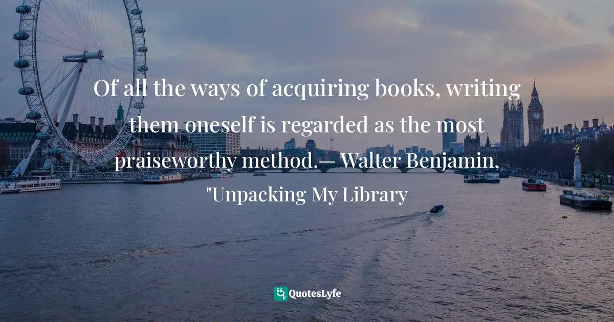 Phillip Lopate Quotes: "Of all the ways of acquiring books, writing them oneself is regarded as the most praiseworthy method.— Walter Benjamin, "Unpacking My Library"