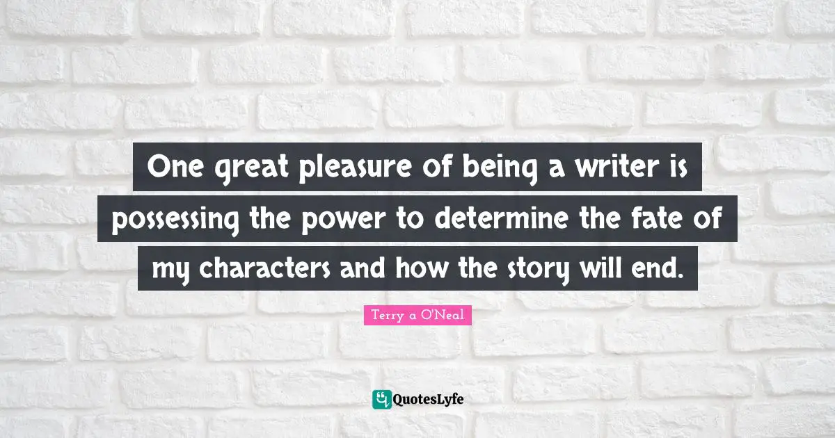 Terry A O'Neal Quotes: "One great pleasure of being a writer is possessing the power to determine the fate of my characters and how the story will end."
