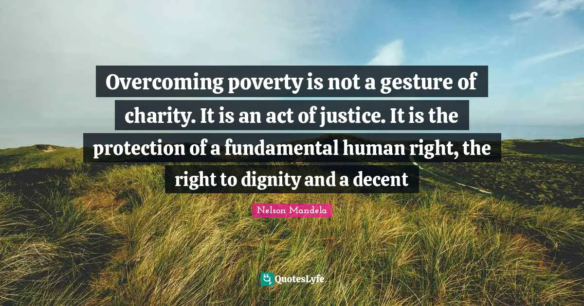 Nelson Mandela Quotes: Overcoming poverty is not a gesture of charity. It is an act of justice. It is the protection of a fundamental human right, the right to dignity and a decent