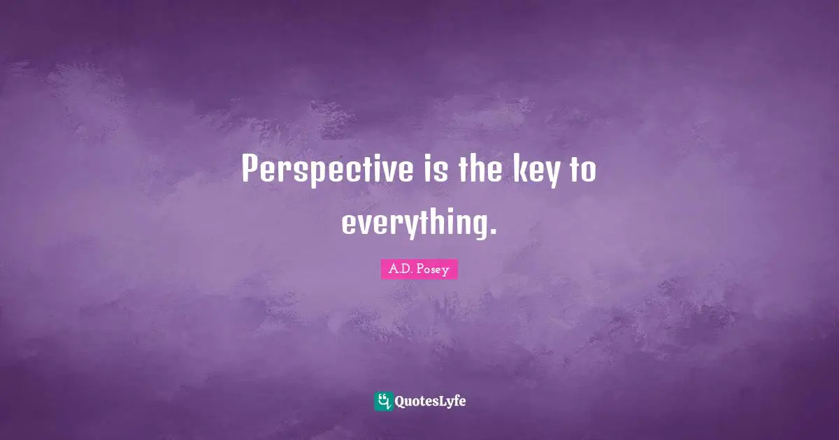 Perspective is the key to everything.