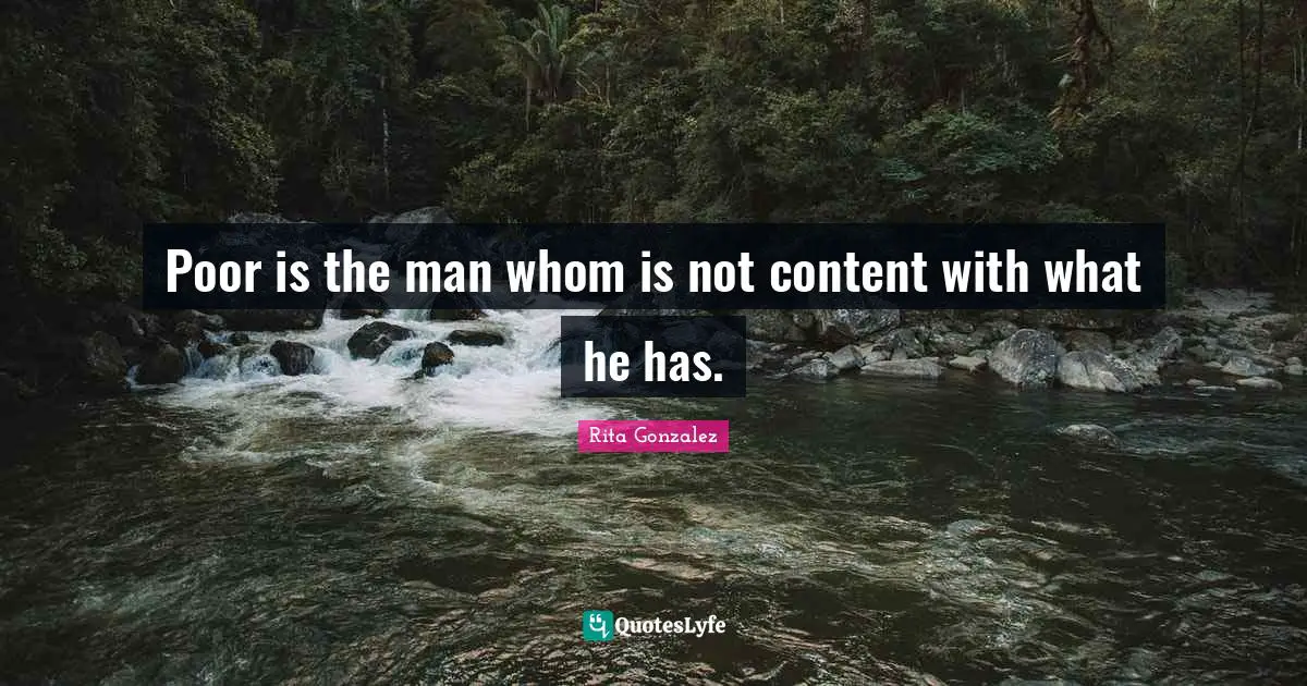 Poor is the man whom is not content with what he has.