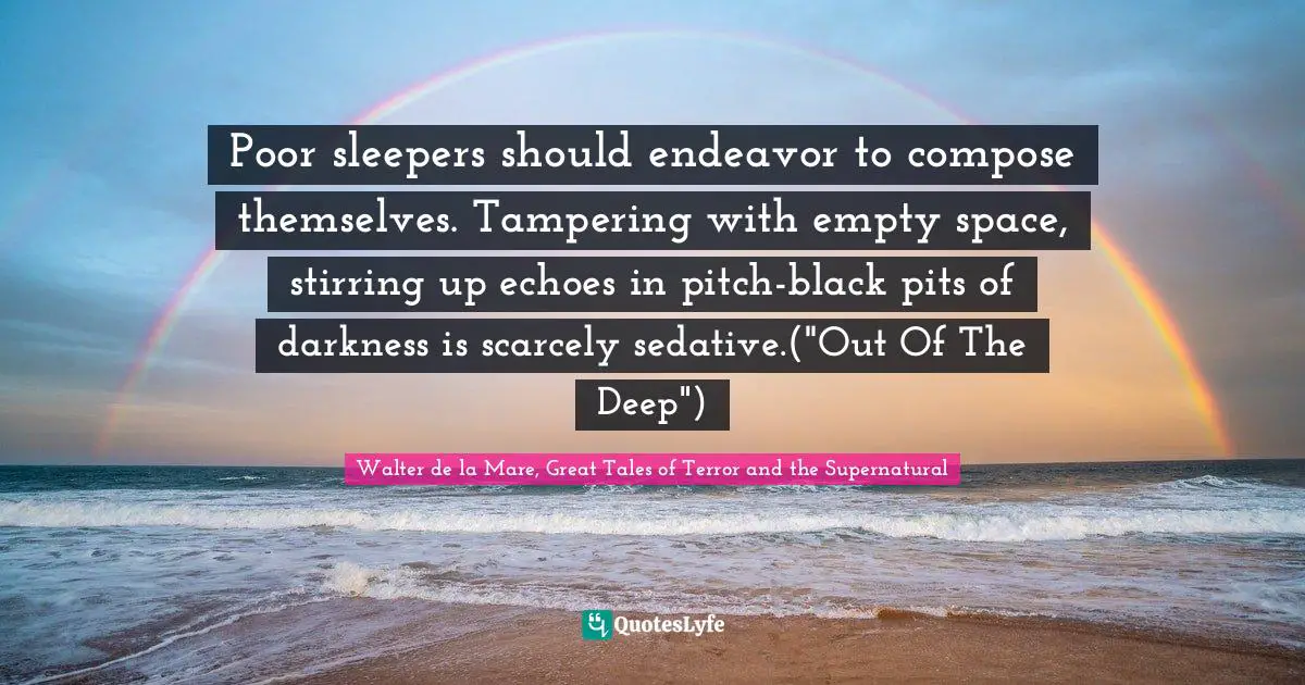 Poor sleepers should endeavor to compose themselves. Tampering with empty space, stirring up echoes in pitch-black pits of darkness is scarcely sedative.("Out Of The Deep")