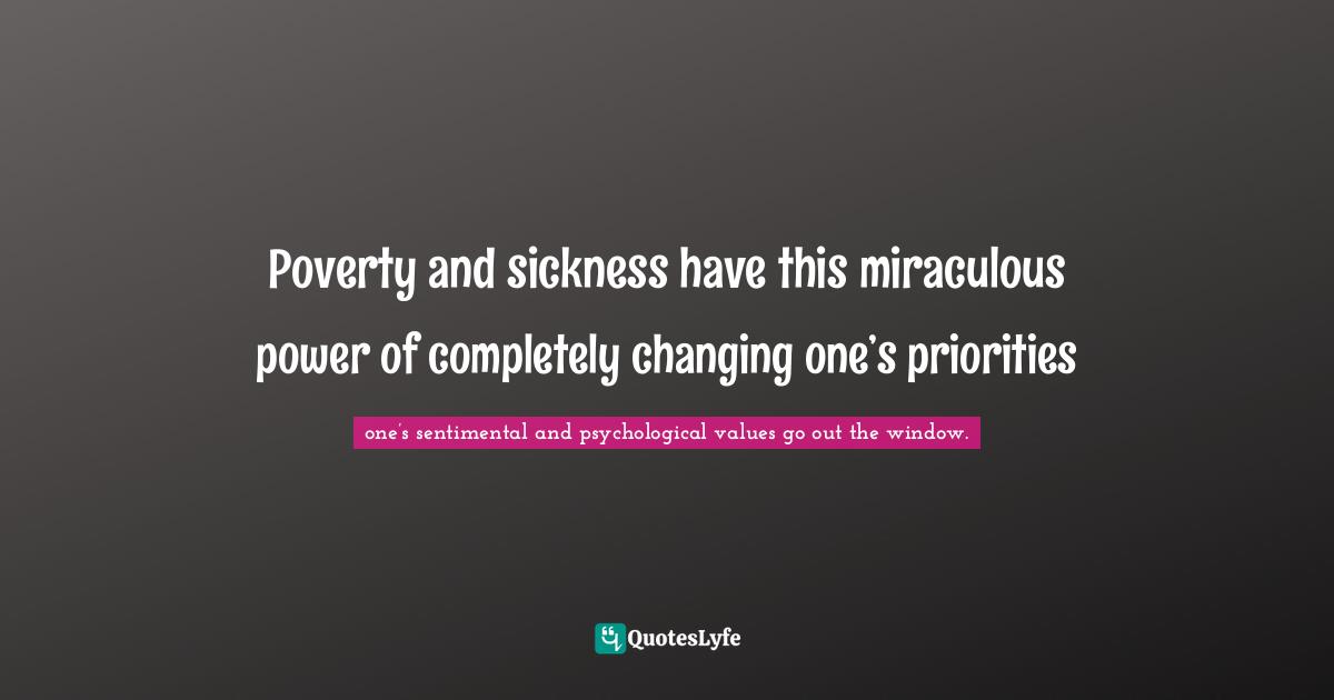 Poverty and sickness have this miraculous power of completely changing one’s priorities