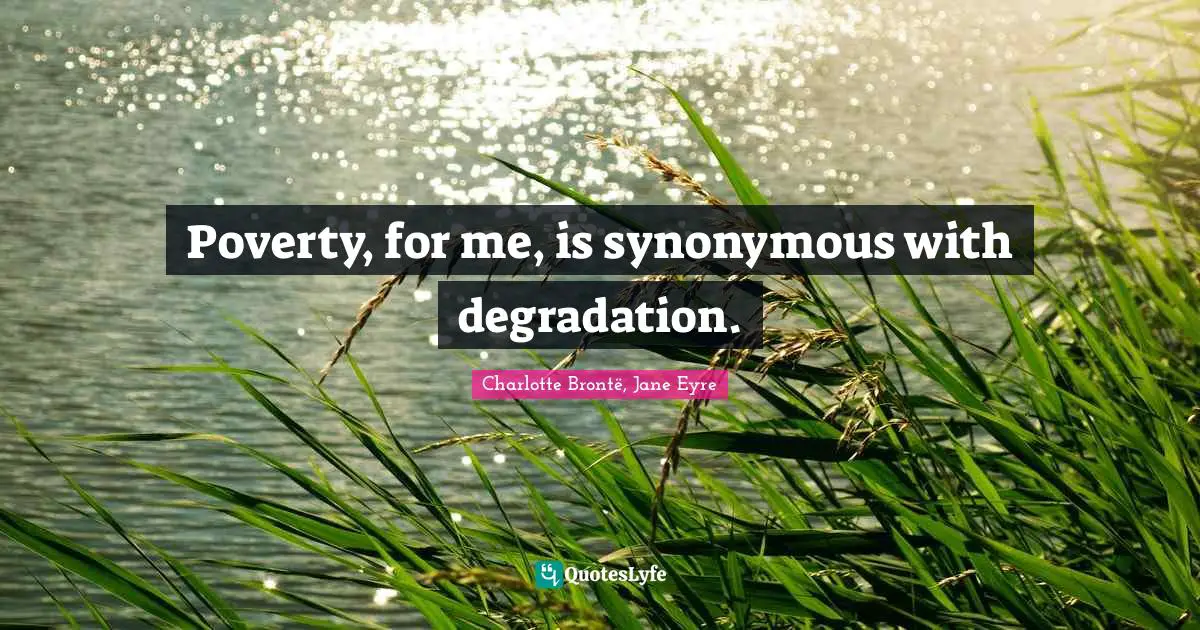 Poverty, for me, is synonymous with degradation.