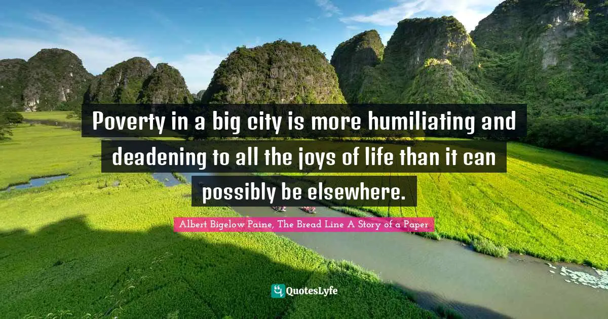 Poverty in a big city is more humiliating and deadening to all the joys of life than it can possibly be elsewhere.