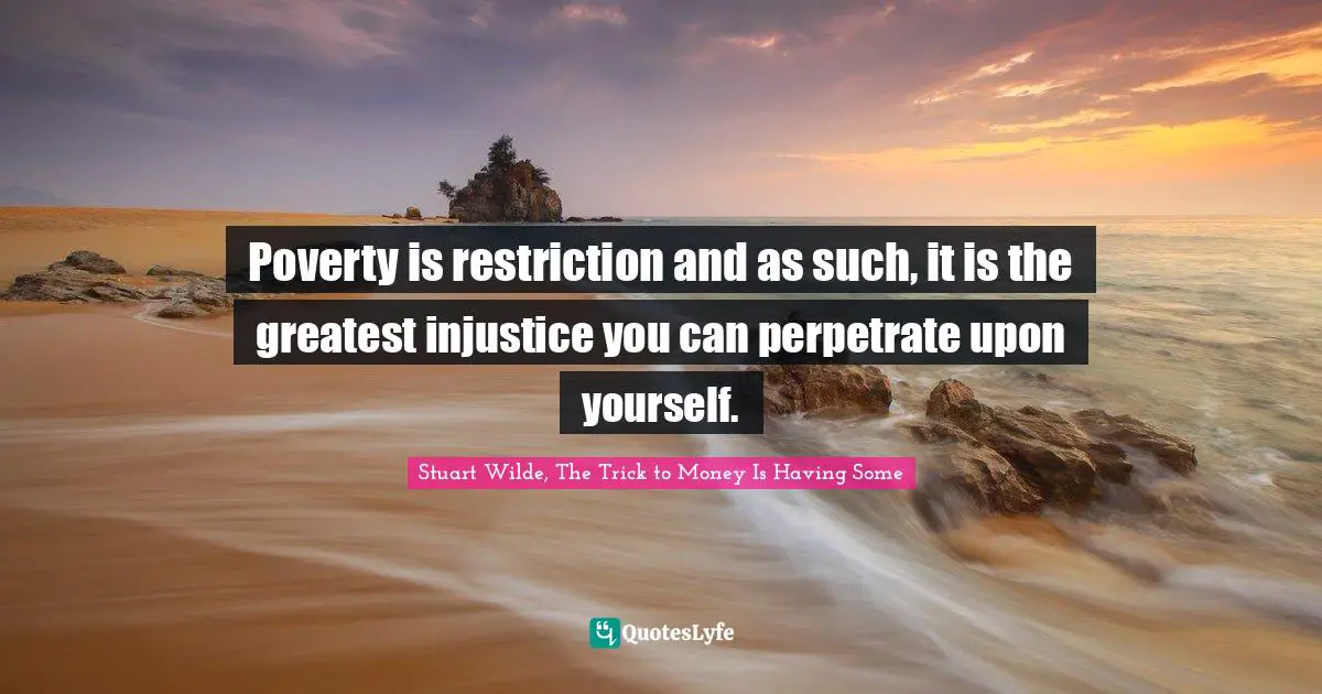Stuart Wilde Quotes: "Poverty is restriction and as such, it is the greatest injustice you can perpetrate upon yourself."