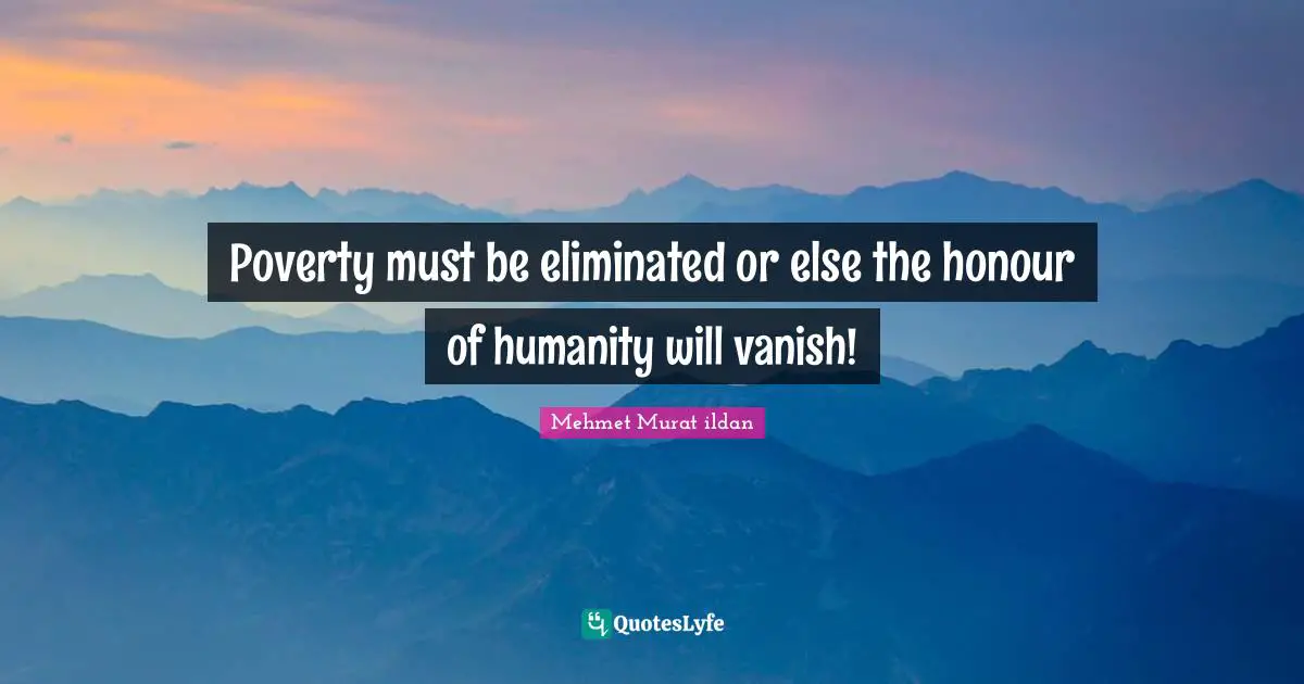 Poverty must be eliminated or else the honour of humanity will vanish!