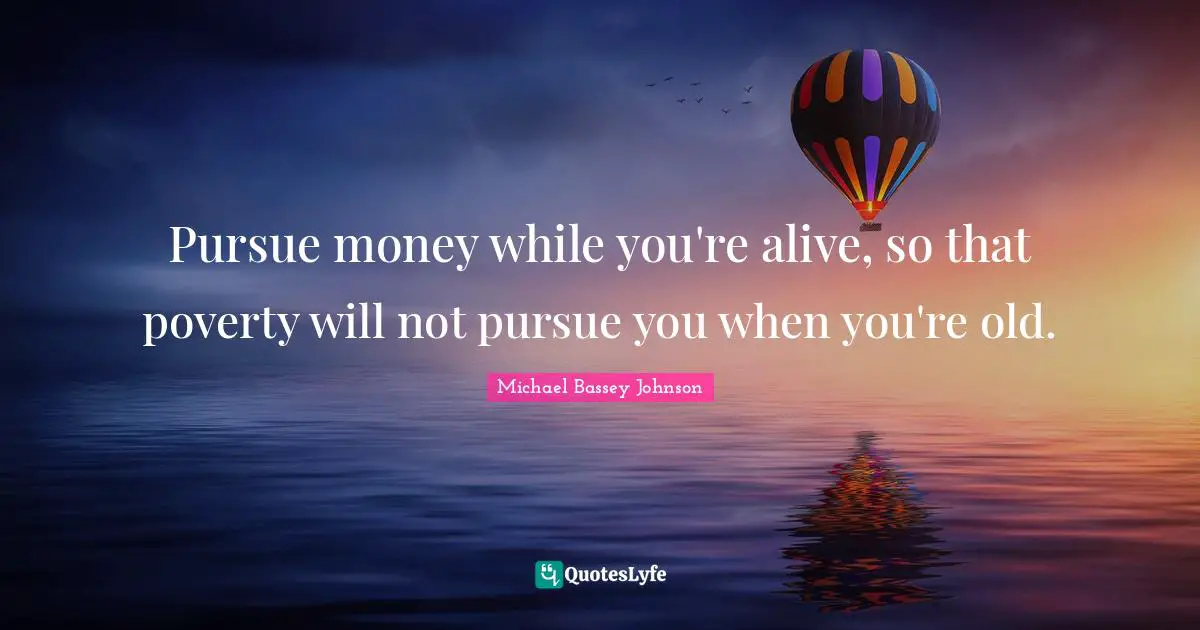 Michael Bassey Johnson Quotes: "Pursue money while you're alive, so that poverty will not pursue you when you're old."