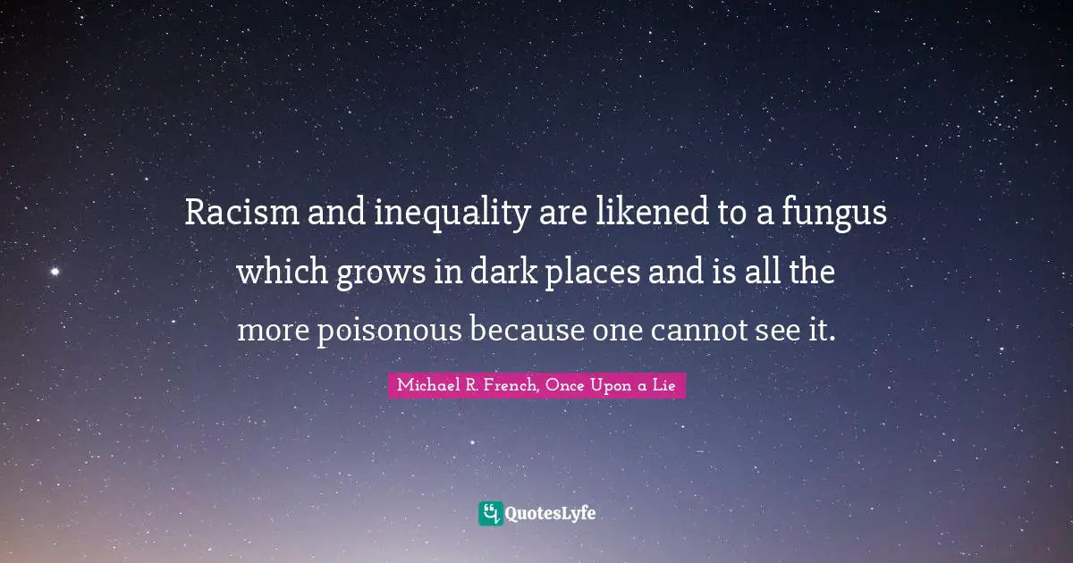 Racism and inequality are likened to a fungus which grows in dark places and is all the more poisonous because one cannot see it.