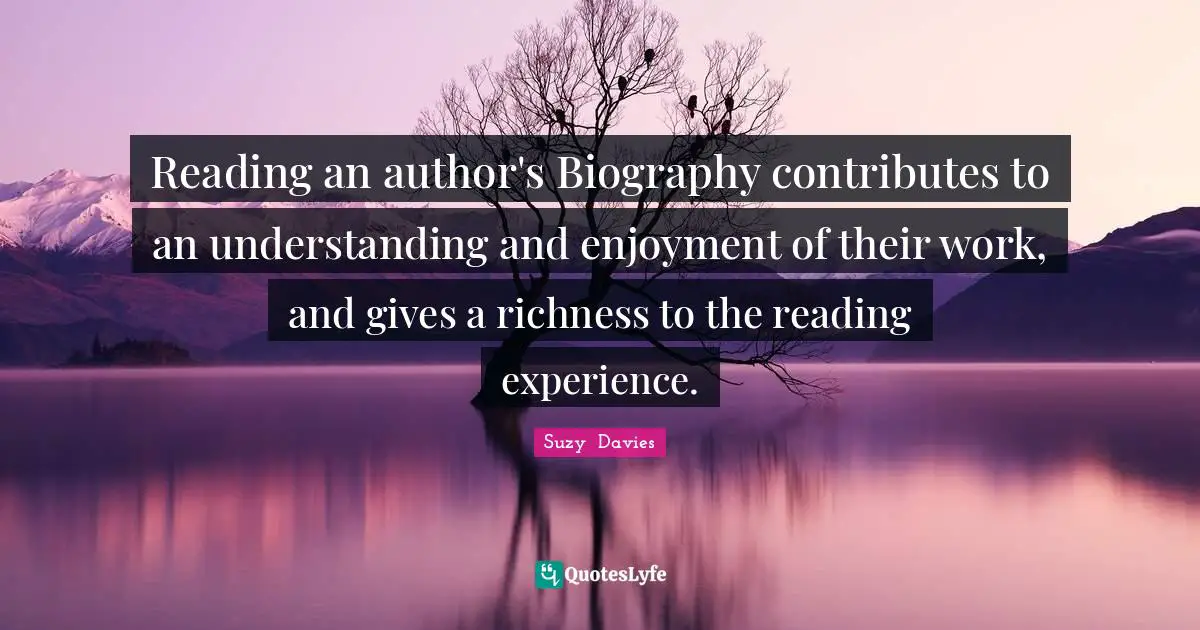 Readers Quotes: "Reading an author's Biography contributes to an understanding and enjoyment of their work, and gives a richness to the reading experience."