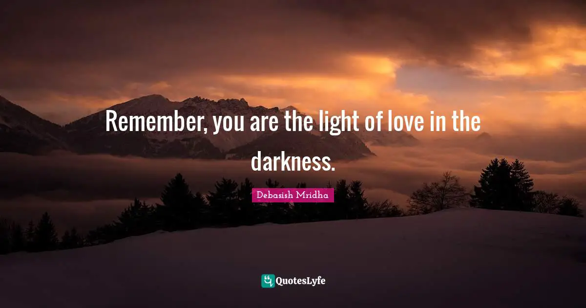Remember, you are the light of love in the darkness.