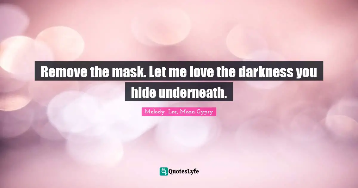 Remove the mask. Let me love the darkness you hide underneath.
