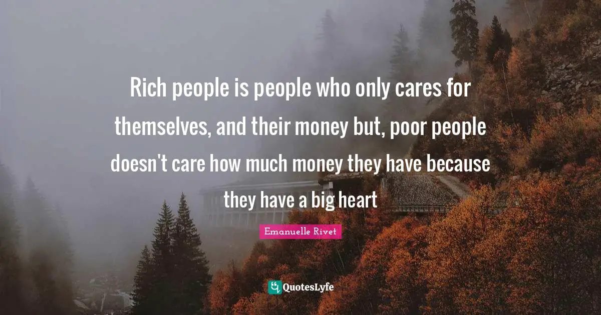 Rich people is people who only cares for themselves, and their money but, poor people doesn't care how much money they have because they have a big heart