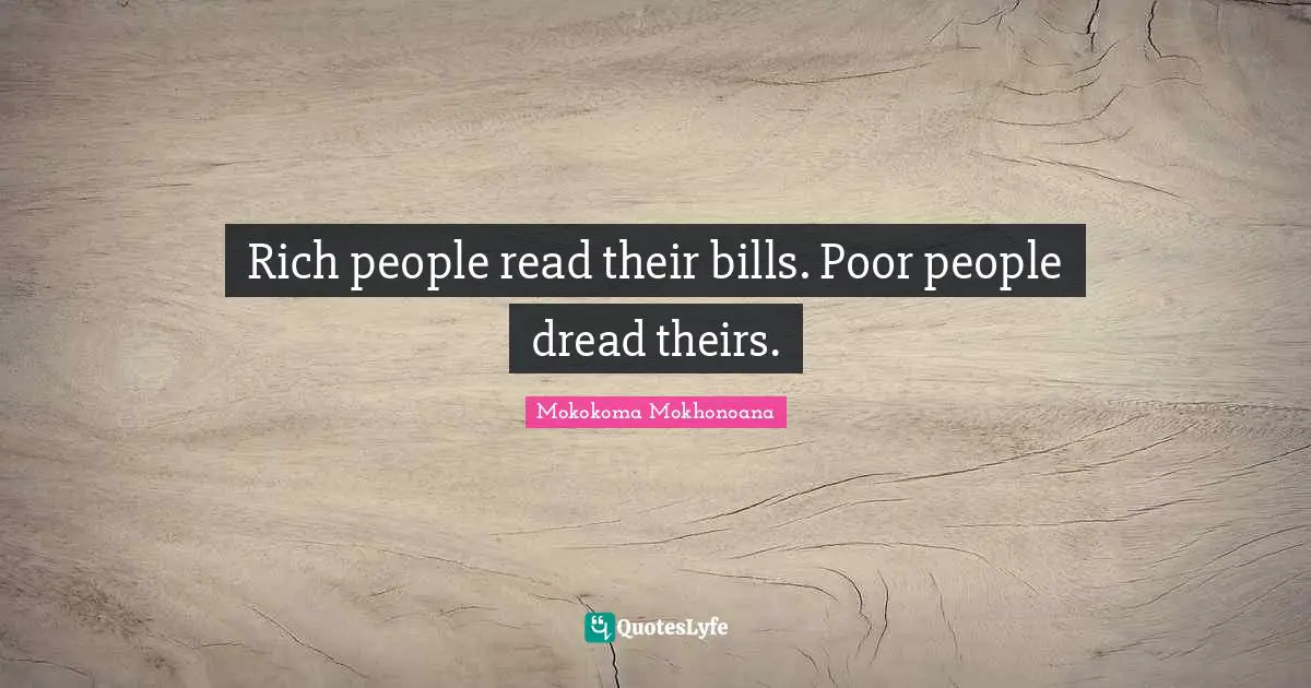 Mokokoma Mokhonoana Quotes: Rich people read their bills. Poor people dread theirs.