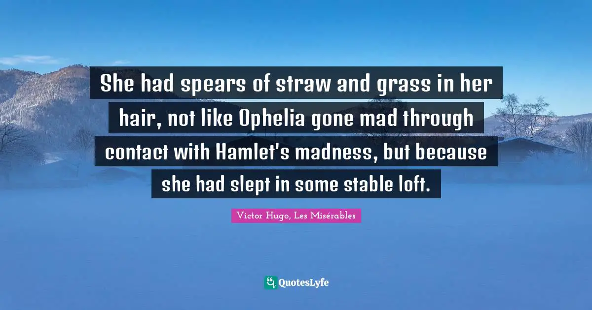 Victor Hugo, Les Misérables Quotes: She had spears of straw and grass in her hair, not like Ophelia gone mad through contact with Hamlet's madness, but because she had slept in some stable loft.