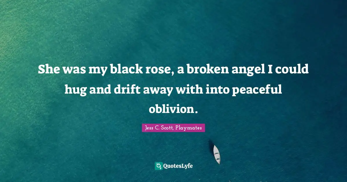 She was my black rose, a broken angel I could hug and drift away with into peaceful oblivion.
