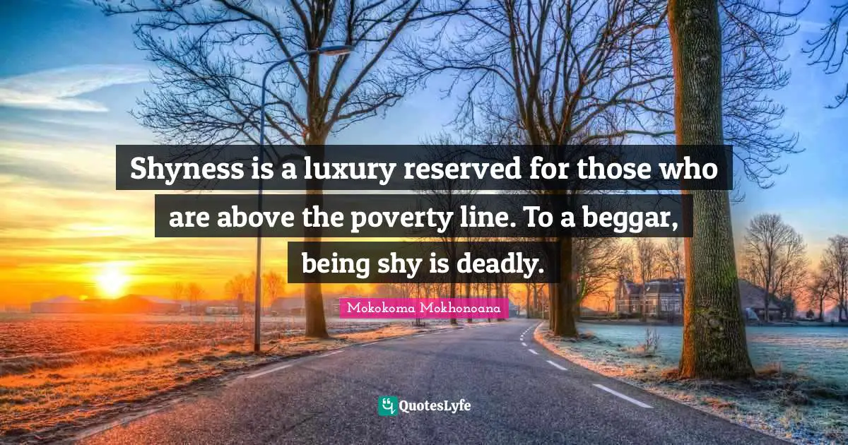 Shyness is a luxury reserved for those who are above the poverty line. To a beggar, being shy is deadly.
