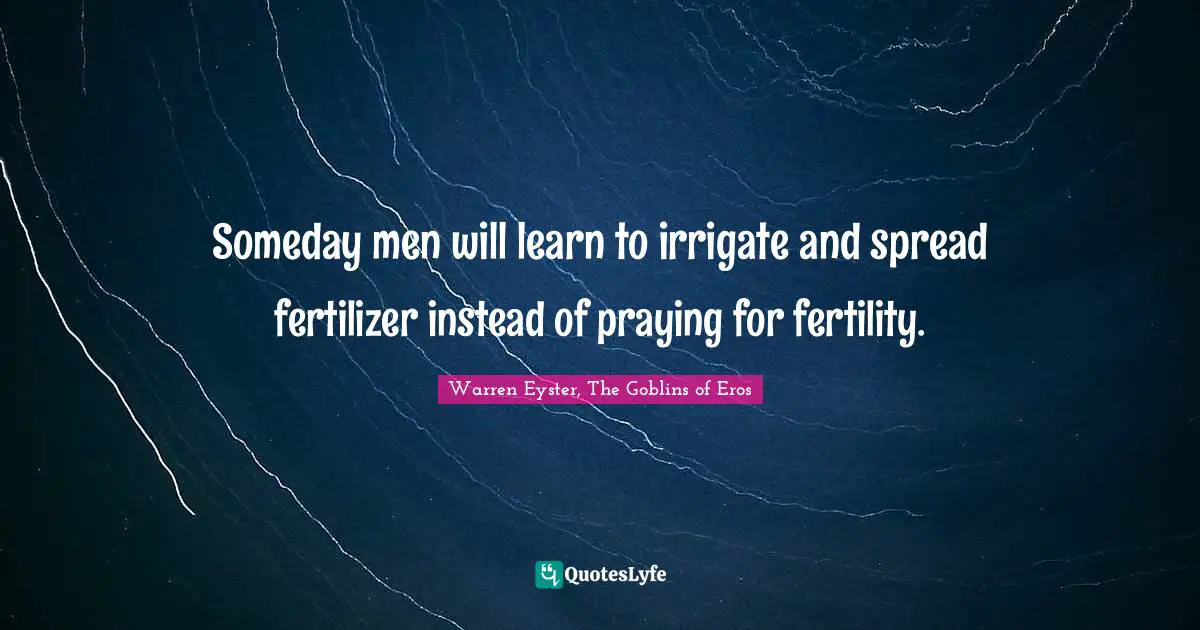 Warren Eyster, The Goblins of Eros Quotes: Someday men will learn to irrigate and spread fertilizer instead of praying for fertility.