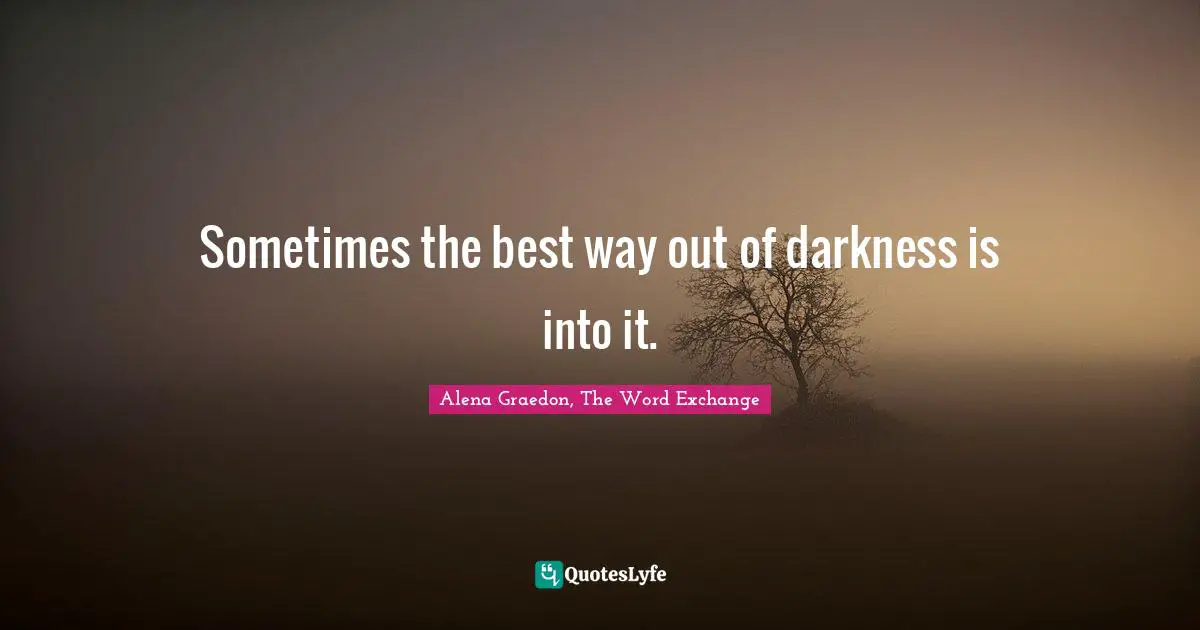 Sometimes the best way out of darkness is into it.