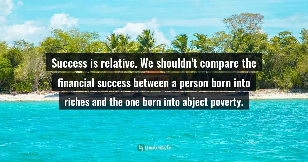 Success is relative. We shouldn't compare the financial success between a person born into riches and the one born into abject poverty.