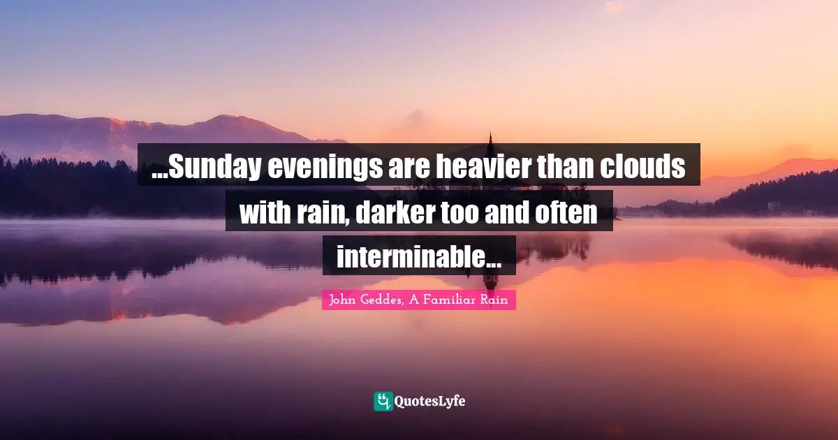 ...Sunday evenings are heavier than clouds with rain, darker too and often interminable...