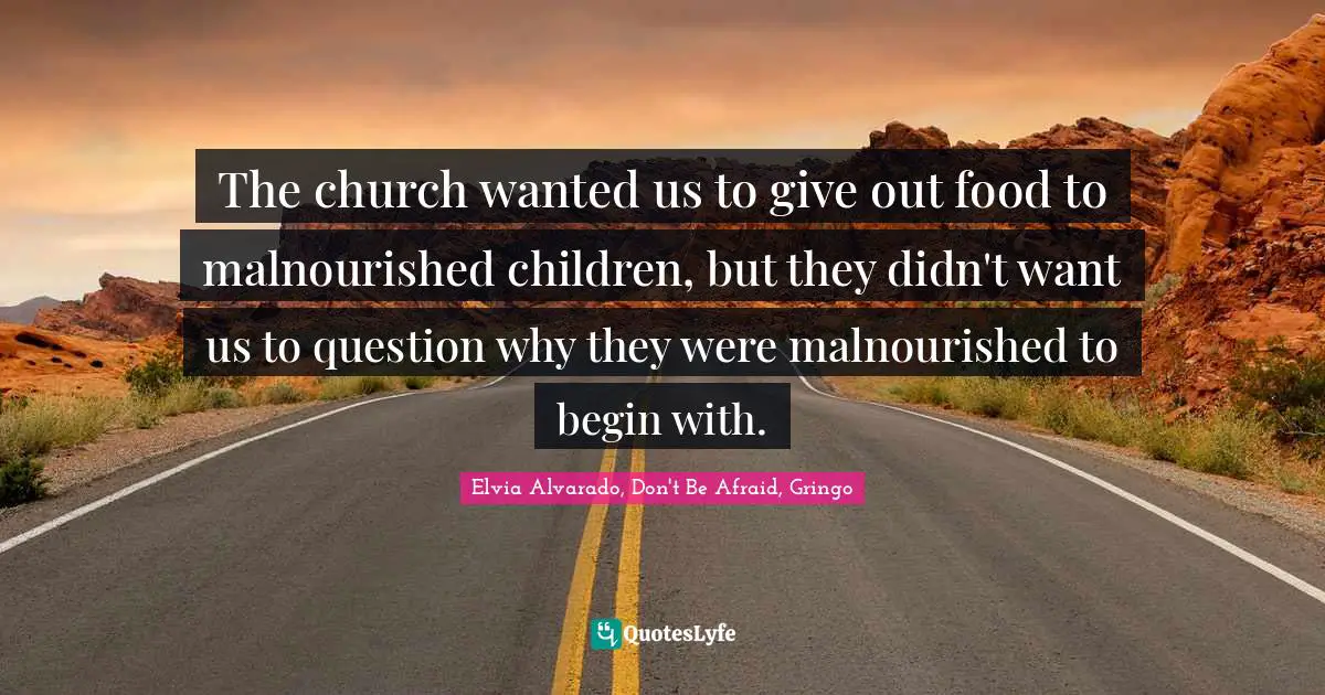 The church wanted us to give out food to malnourished children, but they didn't want us to question why they were malnourished to begin with.