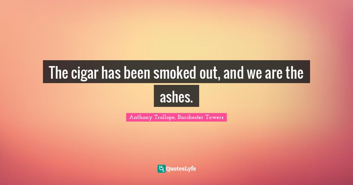 The cigar has been smoked out, and we are the ashes.