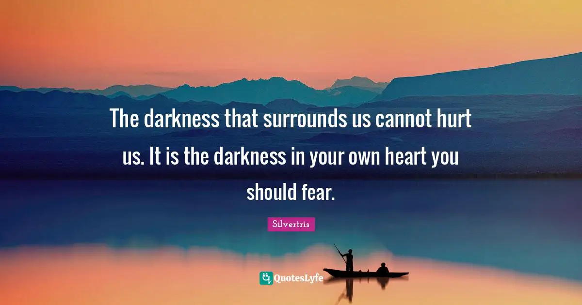 The darkness that surrounds us cannot hurt us. It is the darkness in your own heart you should fear.