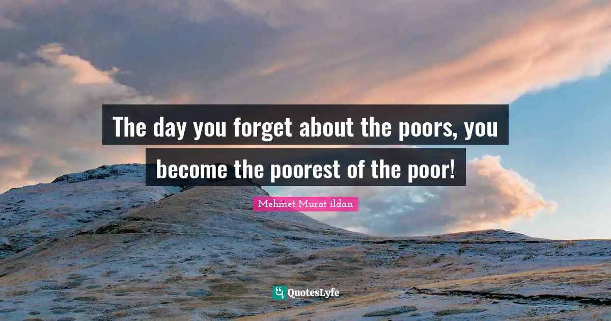 The day you forget about the poors, you become the poorest of the poor!