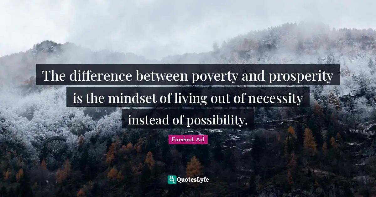 The difference between poverty and prosperity is the mindset of living out of necessity instead of possibility.