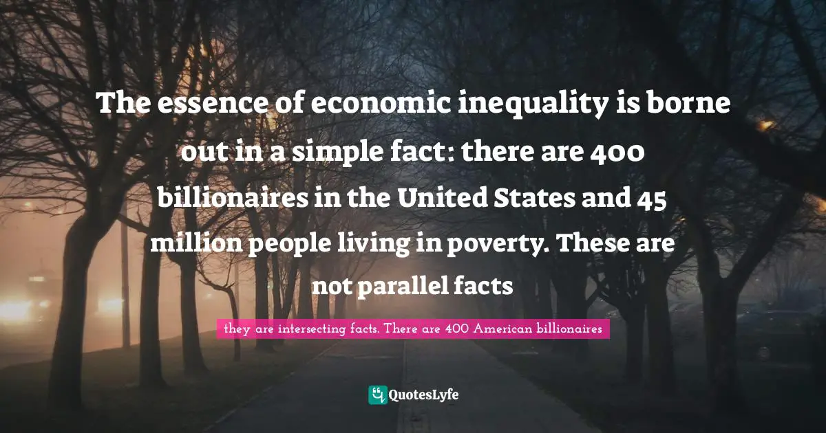 The essence of economic inequality is borne out in a simple fact: there are 400 billionaires in the United States and 45 million people living in poverty. These are not parallel facts