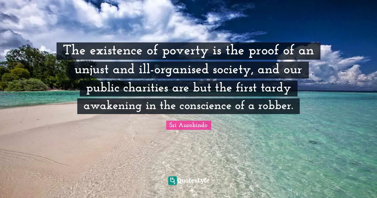 The existence of poverty is the proof of an unjust and ill-organised society, and our public charities are but the first tardy awakening in the conscience of a robber.