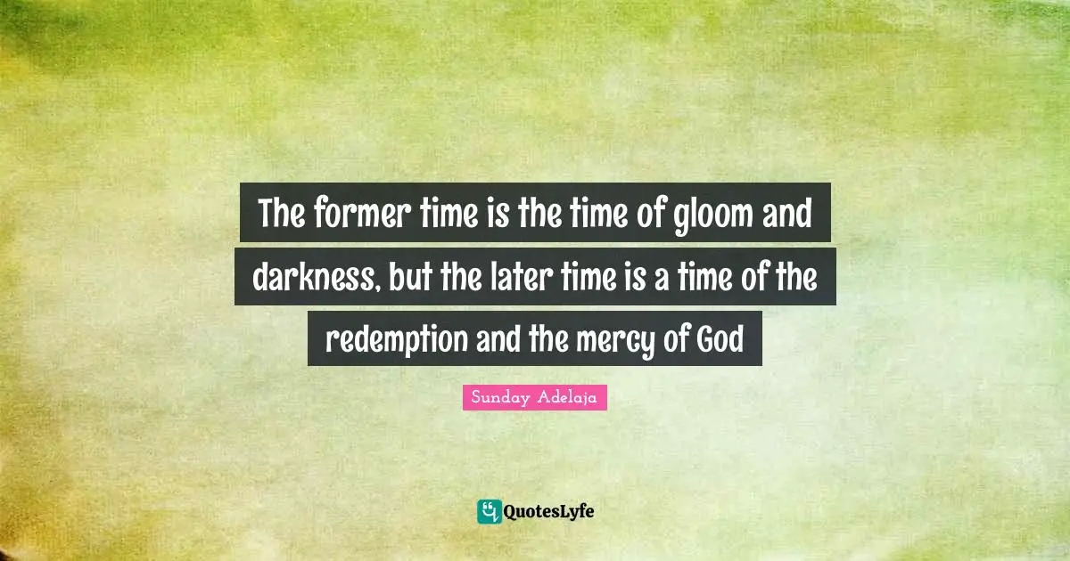 The former time is the time of gloom and darkness, but the later time is a time of the redemption and the mercy of God