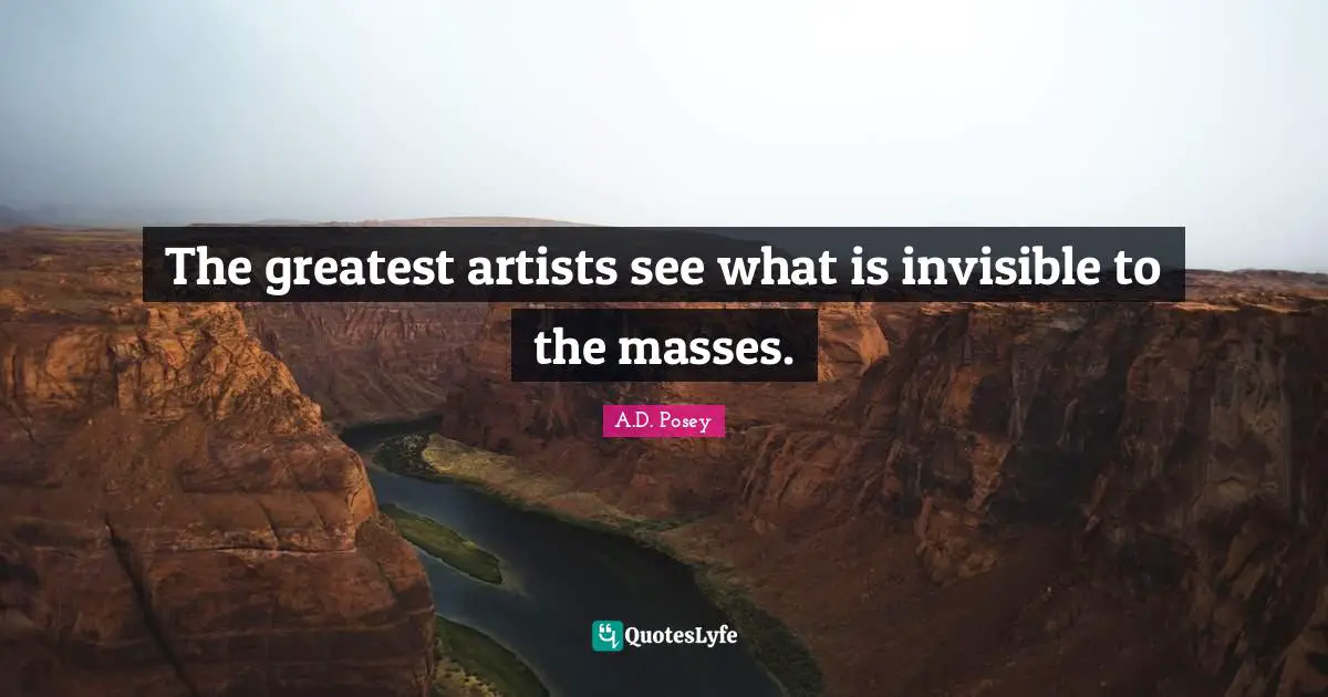The greatest artists see what is invisible to the masses.