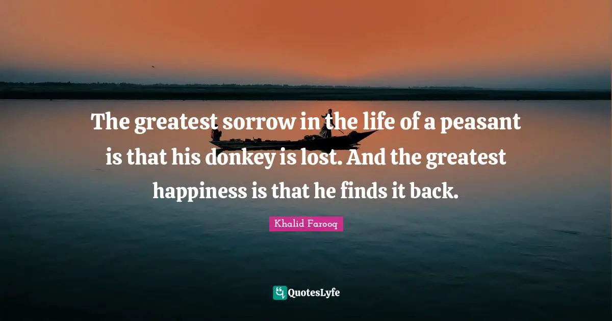 The greatest sorrow in the life of a peasant is that his donkey is lost. And the greatest happiness is that he finds it back.