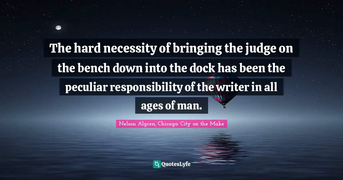 The hard necessity of bringing the judge on the bench down into the dock has been the peculiar responsibility of the writer in all ages of man.