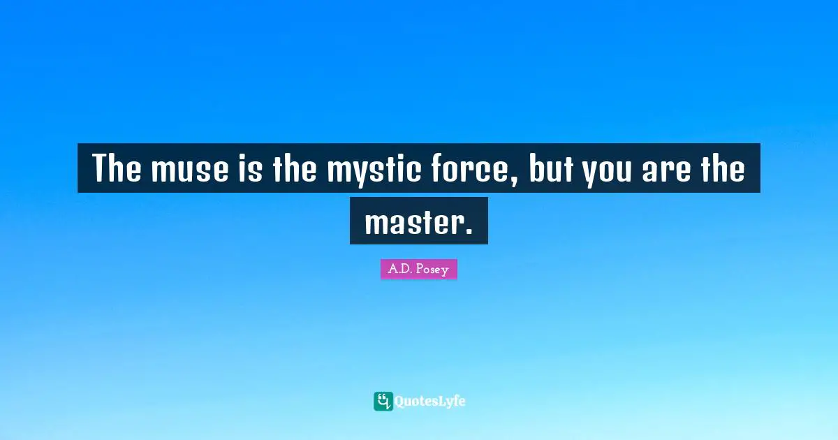 The muse is the mystic force, but you are the master.