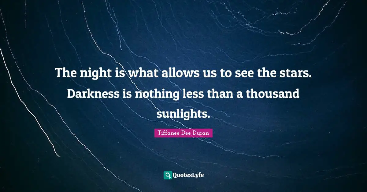 The night is what allows us to see the stars. Darkness is nothing less than a thousand sunlights.