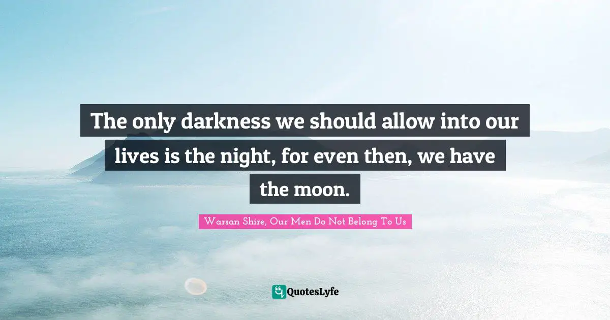 Warsan Shire Quotes: "The only darkness we should allow into our lives is the night, for even then, we have the moon."