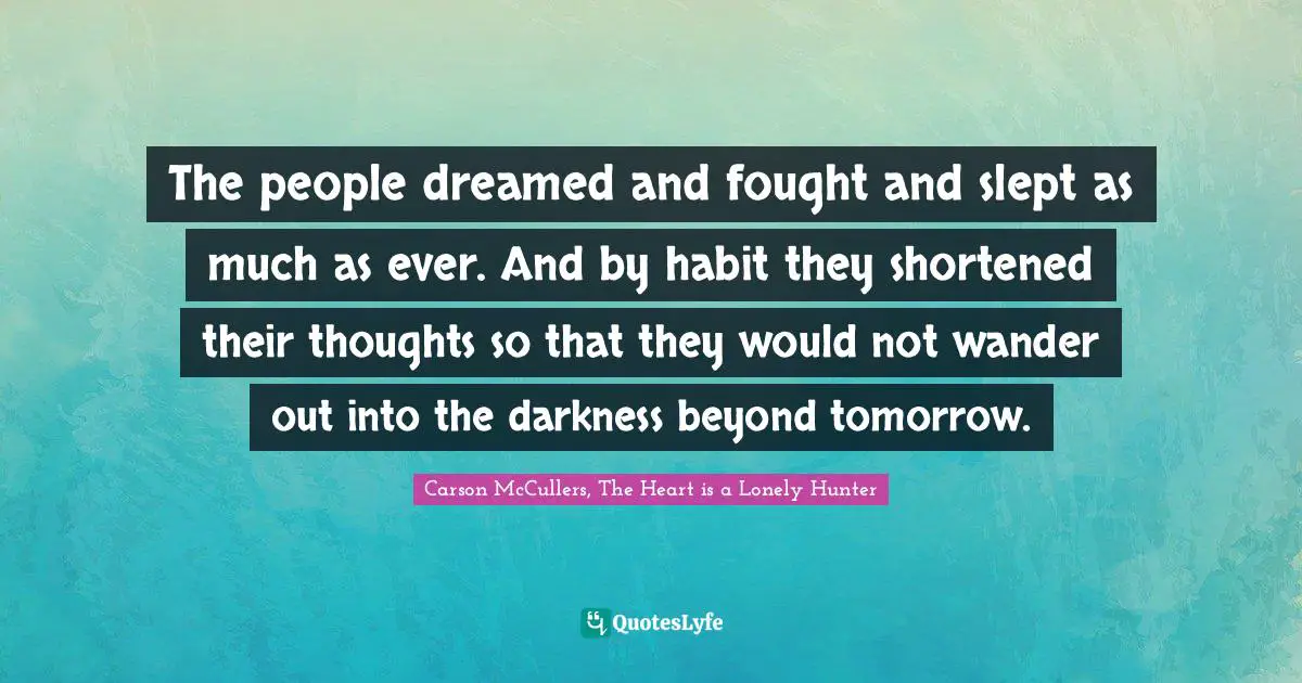 The people dreamed and fought and slept as much as ever. And by habit they shortened their thoughts so that they would not wander out into the darkness beyond tomorrow.