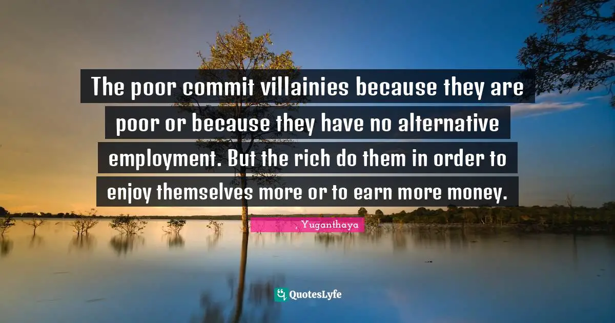 The poor commit villainies because they are poor or because they have no alternative employment. But the rich do them in order to enjoy themselves more or to earn more money.