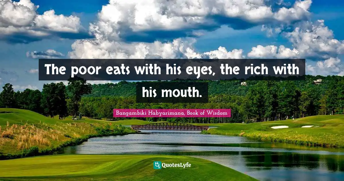 The poor eats with his eyes, the rich with his mouth.