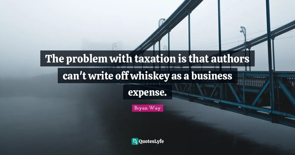 The problem with taxation is that authors can't write off whiskey as a business expense.